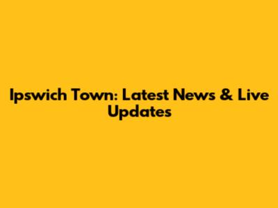 Ipswich Town: Latest News & Live Updates