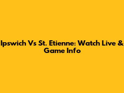 Ipswich Vs St. Etienne: Watch Live & Game Info