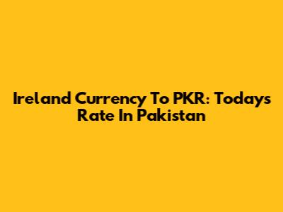 Ireland Currency To PKR: Today's Rate In Pakistan