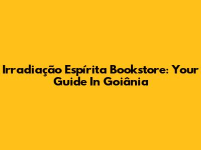 Irradiação Espírita Bookstore: Your Guide In Goiânia