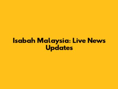 Isabah Malaysia: Live News Updates