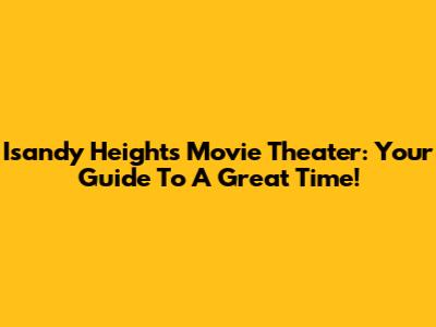 Isandy Heights Movie Theater: Your Guide To A Great Time!