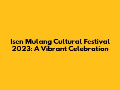 Isen Mulang Cultural Festival 2023: A Vibrant Celebration