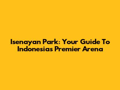 Isenayan Park: Your Guide To Indonesia's Premier Arena