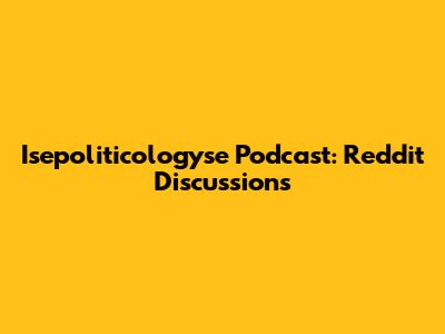 Isepoliticologyse Podcast: Reddit Discussions
