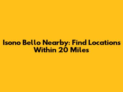 Isono Bello Nearby: Find Locations Within 20 Miles
