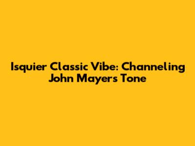 Isquier Classic Vibe: Channeling John Mayer's Tone
