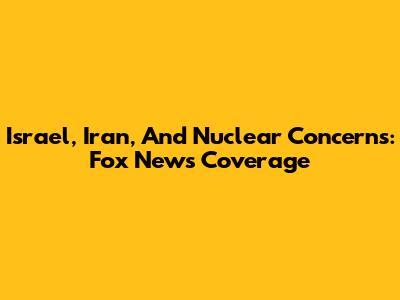 Israel, Iran, And Nuclear Concerns: Fox News Coverage
