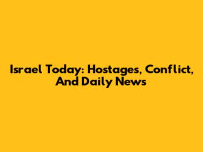 Israel Today: Hostages, Conflict, And Daily News