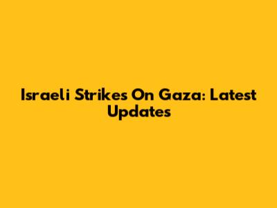 Israeli Strikes On Gaza: Latest Updates