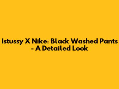 Istussy X Nike: Black Washed Pants - A Detailed Look