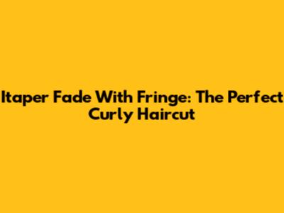 Itaper Fade With Fringe: The Perfect Curly Haircut