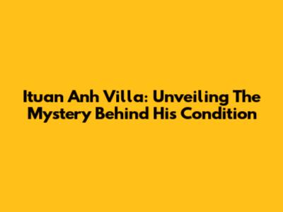 Ituan Anh Villa: Unveiling The Mystery Behind His Condition