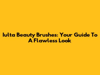 Iulta Beauty Brushes: Your Guide To A Flawless Look