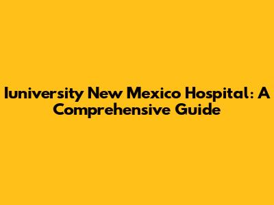 Iuniversity New Mexico Hospital: A Comprehensive Guide