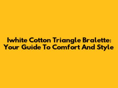 Iwhite Cotton Triangle Bralette: Your Guide To Comfort And Style
