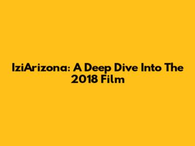 IziArizona: A Deep Dive Into The 2018 Film