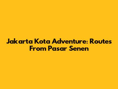 Jakarta Kota Adventure: Routes From Pasar Senen