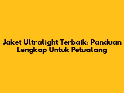 Jaket Ultralight Terbaik: Panduan Lengkap Untuk Petualang