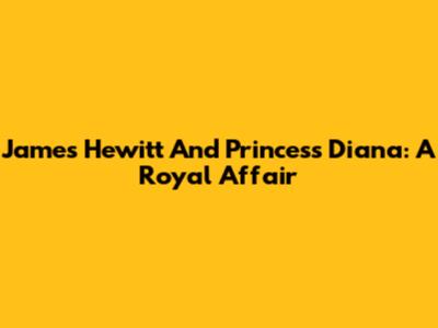 James Hewitt And Princess Diana: A Royal Affair