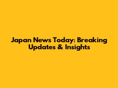 Japan News Today: Breaking Updates & Insights