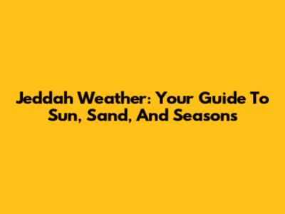 Jeddah Weather: Your Guide To Sun, Sand, And Seasons
