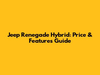 Jeep Renegade Hybrid: Price & Features Guide