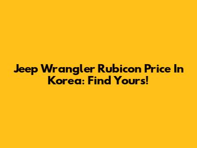 Jeep Wrangler Rubicon Price In Korea: Find Yours!