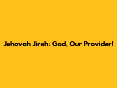Jehovah Jireh: God, Our Provider!