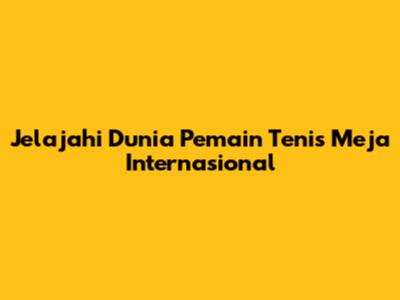 Jelajahi Dunia Pemain Tenis Meja Internasional