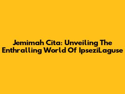 Jemimah Cita: Unveiling The Enthralling World Of IpseziLaguse