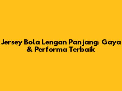Jersey Bola Lengan Panjang: Gaya & Performa Terbaik
