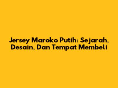 Jersey Maroko Putih: Sejarah, Desain, Dan Tempat Membeli