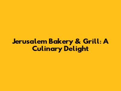 Jerusalem Bakery & Grill: A Culinary Delight