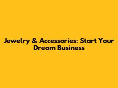 Jewelry & Accessories: Start Your Dream Business
