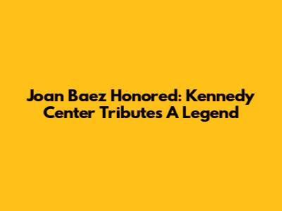 Joan Baez Honored: Kennedy Center Tributes A Legend