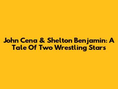 John Cena & Shelton Benjamin: A Tale Of Two Wrestling Stars