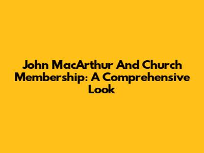 John MacArthur And Church Membership: A Comprehensive Look