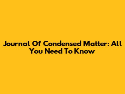 Journal Of Condensed Matter: All You Need To Know
