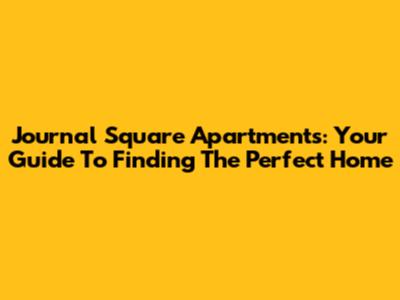 Journal Square Apartments: Your Guide To Finding The Perfect Home