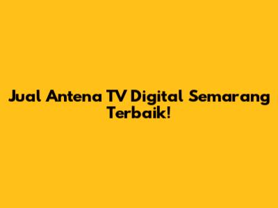 Jual Antena TV Digital Semarang Terbaik!