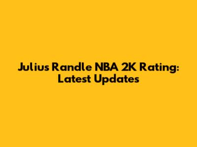 Julius Randle NBA 2K Rating: Latest Updates