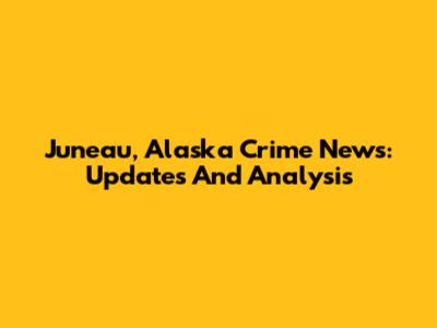Juneau, Alaska Crime News: Updates And Analysis