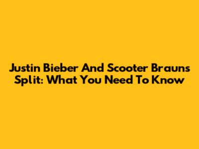 Justin Bieber And Scooter Braun's Split: What You Need To Know
