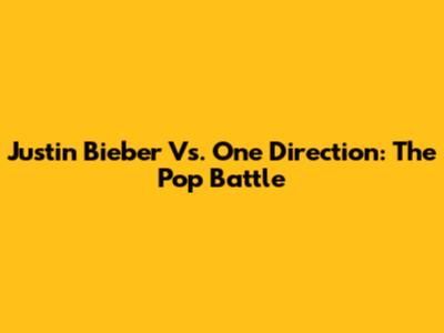 Justin Bieber Vs. One Direction: The Pop Battle