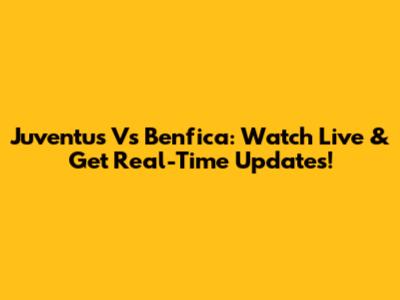 Juventus Vs Benfica: Watch Live & Get Real-Time Updates!