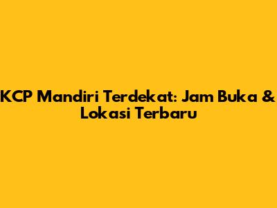 KCP Mandiri Terdekat: Jam Buka & Lokasi Terbaru