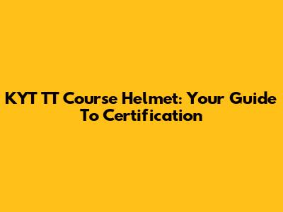 KYT TT Course Helmet: Your Guide To Certification