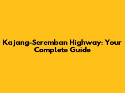 Kajang-Seremban Highway: Your Complete Guide