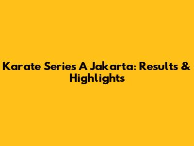 Karate Series A Jakarta: Results & Highlights